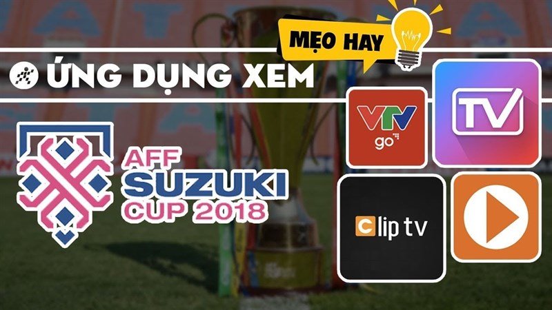 Cách xem trực tiếp Việt Nam đá AFF SUZUKI Cup 2018 trên smartphone, laptop